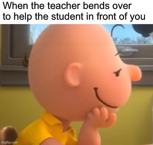 I hate myself for making this meme | When the teacher bends over to help the student in front of you | made w/ Imgflip meme maker