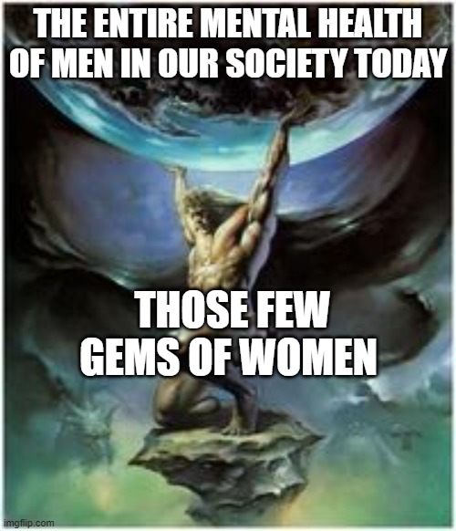 Pay respect to the women who comfort their male companions and love them equally as they would love themselves |  THE ENTIRE MENTAL HEALTH OF MEN IN OUR SOCIETY TODAY; THOSE FEW GEMS OF WOMEN | image tagged in atlas holding earth,men vs women,men and women,strong women,gender equality,marriage equality | made w/ Imgflip meme maker