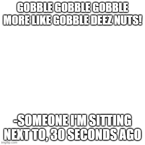 EEEE | GOBBLE GOBBLE GOBBLE MORE LIKE GOBBLE DEEZ NUTS! -SOMEONE I'M SITTING NEXT TO, 30 SECONDS AGO | image tagged in memes,blank transparent square,gobble,deez,nuts | made w/ Imgflip meme maker