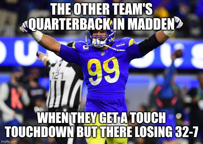 Aaron donald | THE OTHER TEAM'S QUARTERBACK IN MADDEN; WHEN THEY GET A TOUCH TOUCHDOWN BUT THERE LOSING 32-7 | image tagged in football | made w/ Imgflip meme maker