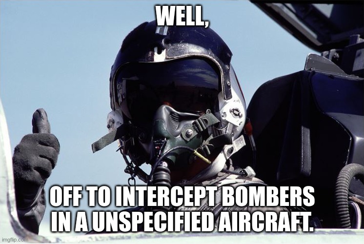 Figher Jet Pilot Thumbs Up | WELL, OFF TO INTERCEPT BOMBERS IN A UNSPECIFIED AIRCRAFT. | image tagged in figher jet pilot thumbs up | made w/ Imgflip meme maker