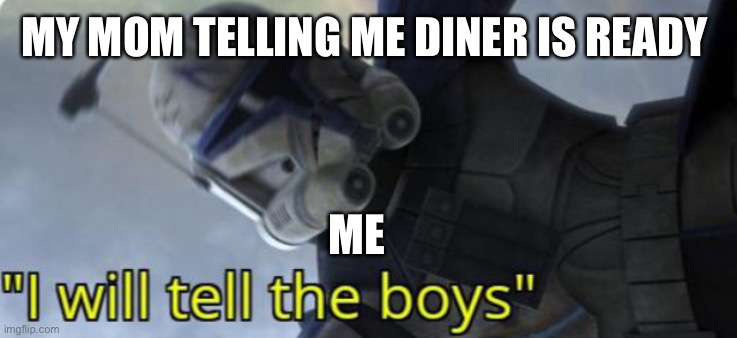 Diner | MY MOM TELLING ME DINER IS READY; ME | image tagged in i will tell the boys | made w/ Imgflip meme maker
