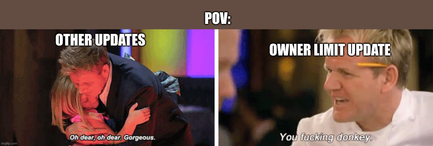 oh dear oh dear gorgeous and you f****** donkey | POV:; OWNER LIMIT UPDATE; OTHER UPDATES | image tagged in oh dear oh dear gorgeous and you f donkey | made w/ Imgflip meme maker