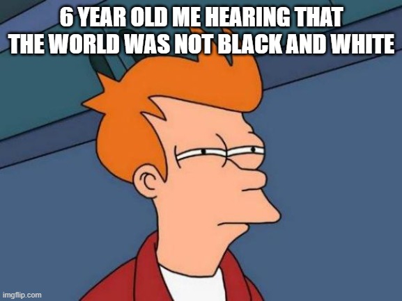 Futurama Fry | 6 YEAR OLD ME HEARING THAT THE WORLD WAS NOT BLACK AND WHITE | image tagged in memes,futurama fry | made w/ Imgflip meme maker