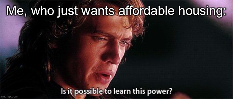 Is it possible to learn this power | Me, who just wants affordable housing: | image tagged in is it possible to learn this power | made w/ Imgflip meme maker