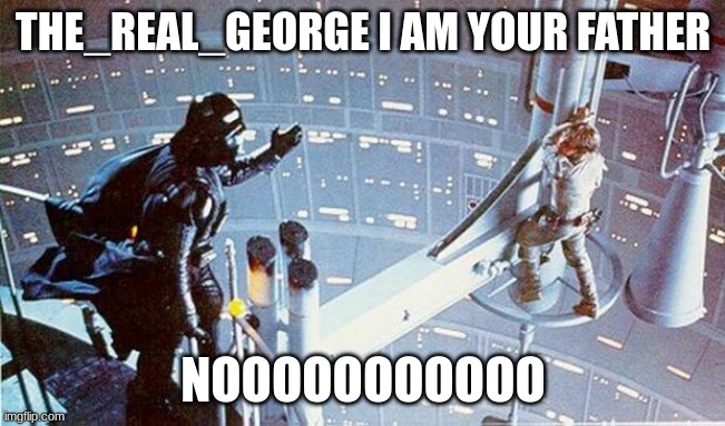 The_Real_George's dad | THE_REAL_GEORGE I AM YOUR FATHER; NOOOOOOOOOOO | image tagged in luke i am your father,the_real_george | made w/ Imgflip meme maker