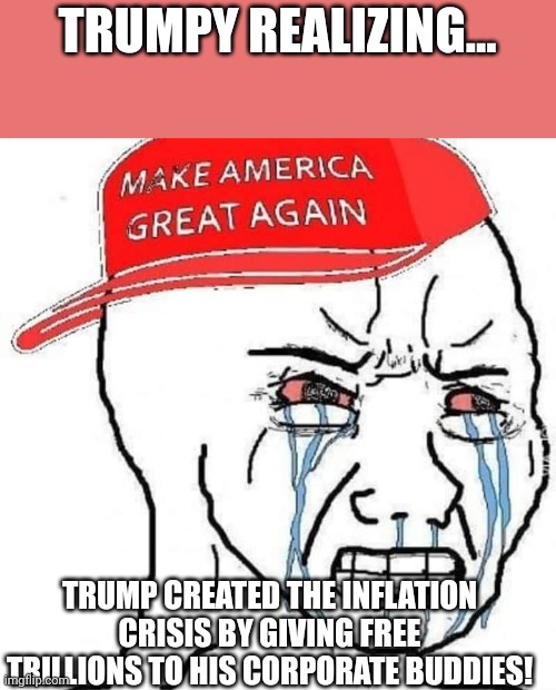 Inflationald | TRUMPY REALIZING... TRUMP CREATED THE INFLATION CRISIS BY GIVING FREE TRILLIONS TO HIS CORPORATE BUDDIES! | image tagged in conservatives,republican,trump supporter,trump,inflation,liberal | made w/ Imgflip meme maker