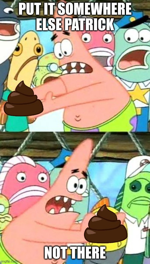 Y u picking up fecal matter? | PUT IT SOMEWHERE ELSE PATRICK; NOT THERE | image tagged in memes,put it somewhere else patrick,poop,patrick | made w/ Imgflip meme maker