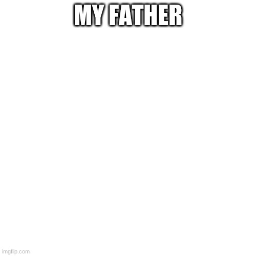 M y F a t h e r | MY FATHER | image tagged in memes,blank transparent square | made w/ Imgflip meme maker