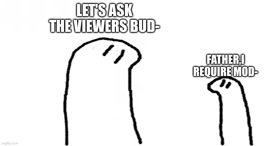 Could we have mod please? | LET'S ASK THE VIEWERS BUD-; FATHER,I REQUIRE MOD- | image tagged in blank white template | made w/ Imgflip meme maker