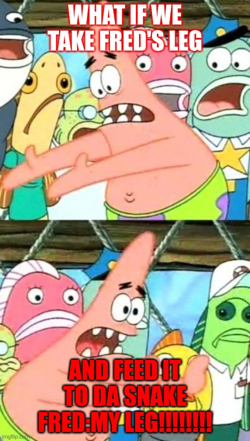 Put It Somewhere Else Patrick Meme |  WHAT IF WE TAKE FRED'S LEG; AND FEED IT TO DA SNAKE FRED:MY LEG!!!!!!!! | image tagged in memes,put it somewhere else patrick | made w/ Imgflip meme maker