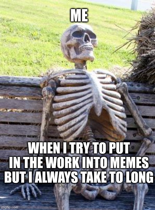 Dead memes | ME; WHEN I TRY TO PUT IN THE WORK INTO MEMES BUT I ALWAYS TAKE TO LONG | image tagged in memes,waiting skeleton | made w/ Imgflip meme maker