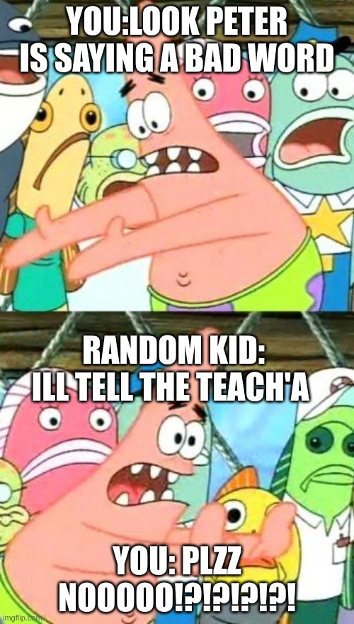 WHEN ME TELL DA TEACH | YOU:LOOK PETER IS SAYING A BAD WORD; RANDOM KID: ILL TELL THE TEACH'A; YOU: PLZZ NOOOOO!?!?!?!?! | image tagged in memes,put it somewhere else patrick | made w/ Imgflip meme maker