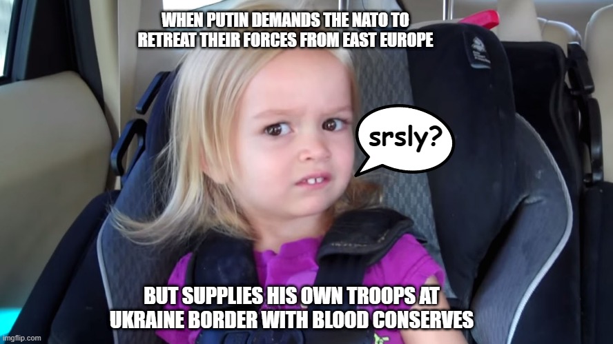 Duplicitous Putin | WHEN PUTIN DEMANDS THE NATO TO RETREAT THEIR FORCES FROM EAST EUROPE; srsly? BUT SUPPLIES HIS OWN TROOPS AT UKRAINE BORDER WITH BLOOD CONSERVES | image tagged in girl in car seat,vladimir putin,ukraine | made w/ Imgflip meme maker