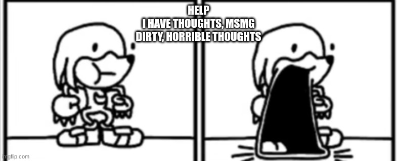 Knickknacks Jaw Drop | HELP
I HAVE THOUGHTS, MSMG
DIRTY, HORRIBLE THOUGHTS | image tagged in knickknacks jaw drop | made w/ Imgflip meme maker