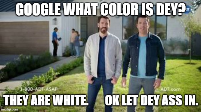 Google you can unlock the front door now |  GOOGLE WHAT COLOR IS DEY? THEY ARE WHITE.       OK LET DEY ASS IN. | image tagged in memes,boisterous in da hood,blacks,race,racial realism | made w/ Imgflip meme maker