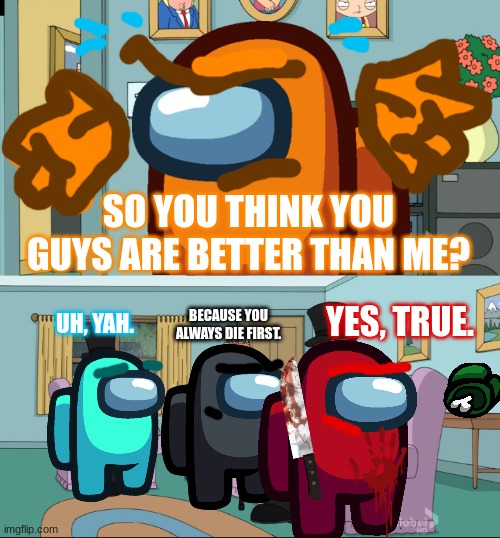 Among Us better than me (Crossover meme) | SO YOU THINK YOU GUYS ARE BETTER THAN ME? YES, TRUE. BECAUSE YOU ALWAYS DIE FIRST. UH, YAH. | image tagged in meg family guy better than me,among us,crossover,family guy | made w/ Imgflip meme maker
