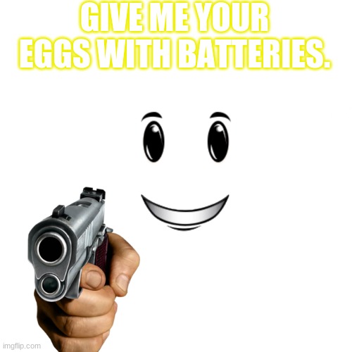 G i m m e | GIVE ME YOUR EGGS WITH BATTERIES. | image tagged in eggsandbatteries | made w/ Imgflip meme maker