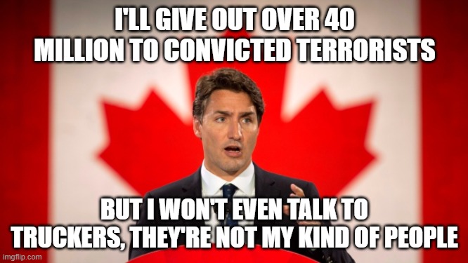 Justin Trudeau | I'LL GIVE OUT OVER 40 MILLION TO CONVICTED TERRORISTS; BUT I WON'T EVEN TALK TO TRUCKERS, THEY'RE NOT MY KIND OF PEOPLE | image tagged in justin trudeau | made w/ Imgflip meme maker