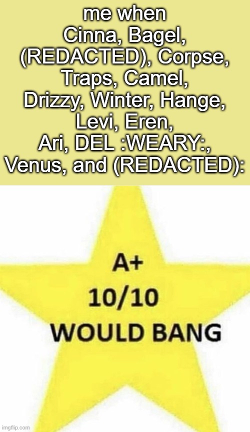 there are more but they're all (REDACTED)- AND DEL IS A JOKE SMH | me when Cinna, Bagel, (REDACTED), Corpse, Traps, Camel, Drizzy, Winter, Hange, Levi, Eren, Ari, DEL :WEARY:, Venus, and (REDACTED): | image tagged in 10/10 would bang | made w/ Imgflip meme maker