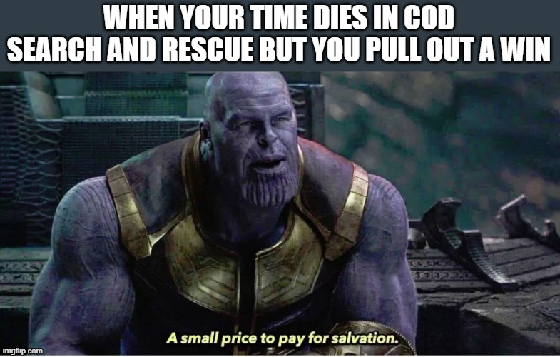 thanos meme |  WHEN YOUR TIME DIES IN COD SEARCH AND RESCUE BUT YOU PULL OUT A WIN | image tagged in a small price to pay for salvation | made w/ Imgflip meme maker