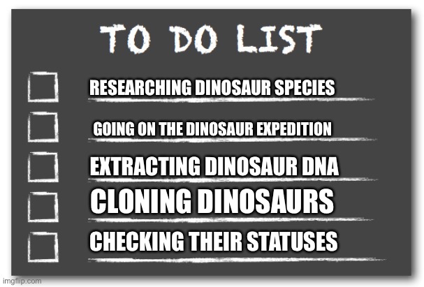 Jurassic World’s To Do List | RESEARCHING DINOSAUR SPECIES; GOING ON THE DINOSAUR EXPEDITION; EXTRACTING DINOSAUR DNA; CLONING DINOSAURS; CHECKING THEIR STATUSES | image tagged in to do list,jurassic world,dinosaurs | made w/ Imgflip meme maker