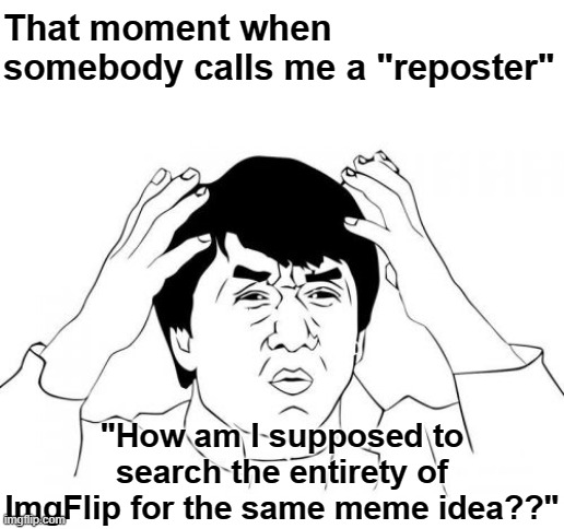 I might've not been called a reposter many times but its odd how they seem to think you can search all of ImgFlip | That moment when somebody calls me a "reposter"; "How am I supposed to search the entirety of ImgFlip for the same meme idea??" | image tagged in memes,jackie chan wtf,imgflip users,logic,send help | made w/ Imgflip meme maker