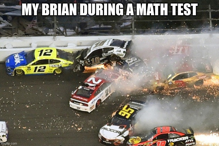 very ture | MY BRIAN DURING A MATH TEST | image tagged in nascar | made w/ Imgflip meme maker