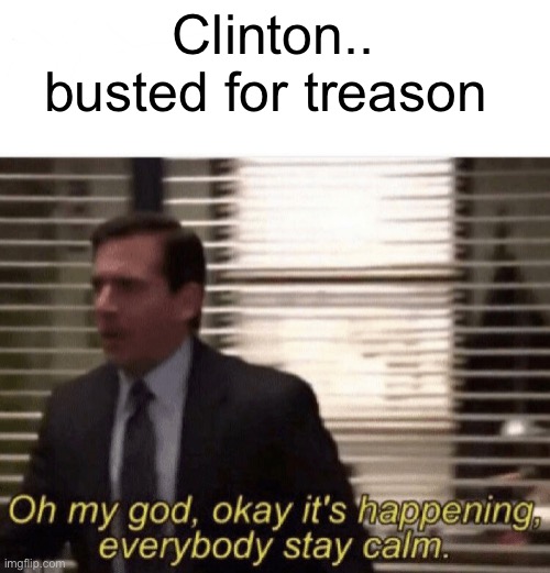 Clinton Treason | Clinton.. busted for treason | image tagged in oh my god okay it's happening everybody stay calm | made w/ Imgflip meme maker