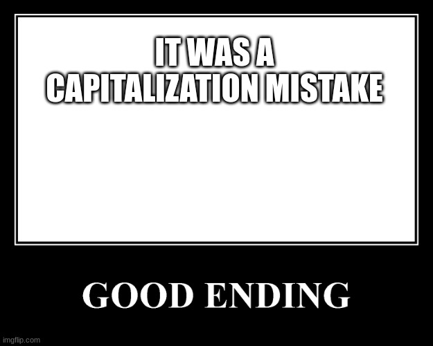The Good Ending | IT WAS A CAPITALIZATION MISTAKE | image tagged in the good ending | made w/ Imgflip meme maker