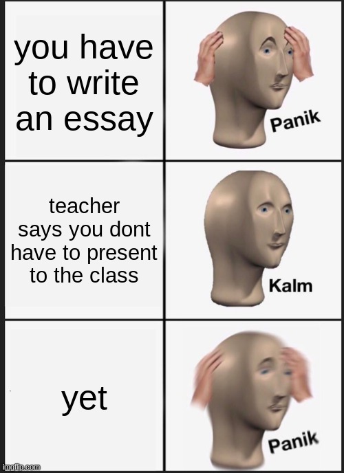 Essay | you have to write an essay; teacher says you dont have to present to the class; yet | image tagged in memes,panik kalm panik | made w/ Imgflip meme maker