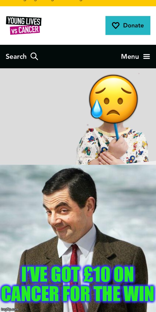 I know what you’re gonna say ..CUT IT OUT ! | 😥; I’VE GOT £10 ON CANCER FOR THE WIN | image tagged in mr bean,charity,cancer,betting,ftw,dark humour | made w/ Imgflip meme maker