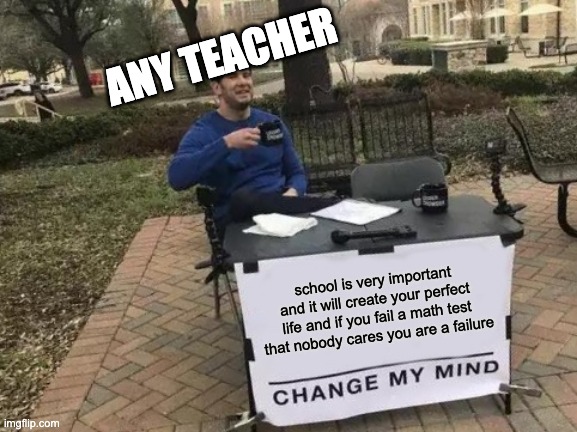 same | ANY TEACHER; school is very important and it will create your perfect life and if you fail a math test that nobody cares you are a failure | image tagged in memes,change my mind | made w/ Imgflip meme maker