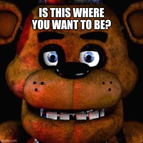 Who remembers this song? | IS THIS WHERE YOU WANT TO BE? | image tagged in five nights at freddys | made w/ Imgflip meme maker
