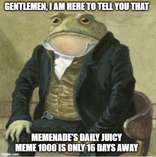 Memenade fans will understand this (btw my first meme) | GENTLEMEN, I AM HERE TO TELL YOU THAT; MEMENADE'S DAILY JUICY MEME 1000 IS ONLY 16 DAYS AWAY | image tagged in formal frog | made w/ Imgflip meme maker