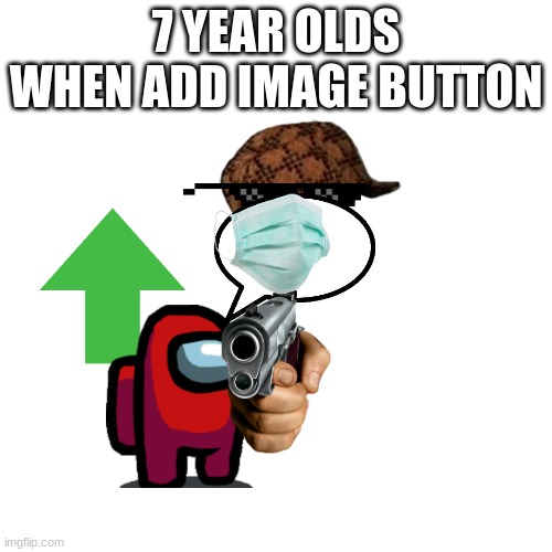 they stupid | 7 YEAR OLDS WHEN ADD IMAGE BUTTON | image tagged in memes,blank transparent square | made w/ Imgflip meme maker