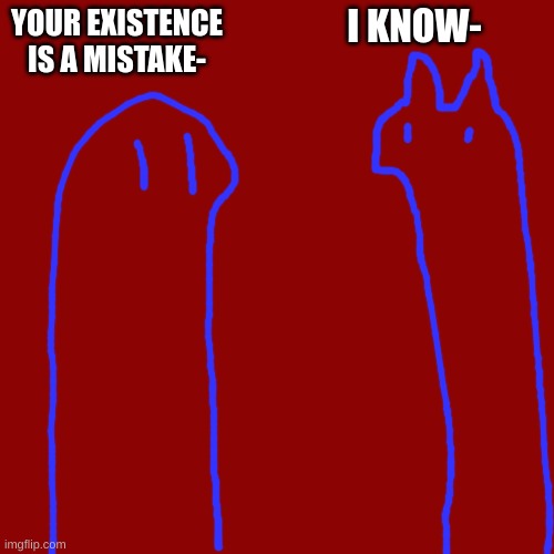 Blank Transparent Square | I KNOW-; YOUR EXISTENCE IS A MISTAKE- | image tagged in memes,blank transparent square | made w/ Imgflip meme maker