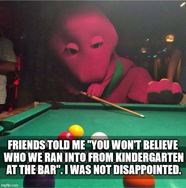 Barney at the bar | FRIENDS TOLD ME "YOU WON'T BELIEVE 
WHO WE RAN INTO FROM KINDERGARTEN AT THE BAR". I WAS NOT DISAPPOINTED. | image tagged in barney,bar,pool,kindergarten | made w/ Imgflip meme maker