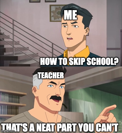 :/ | ME; HOW TO SKIP SCHOOL? TEACHER; THAT'S A NEAT PART YOU CAN'T | image tagged in that's the neat part you don't | made w/ Imgflip meme maker
