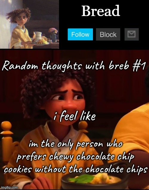 its just so much better- | Random thoughts with breb #1; i feel like; im the only person who prefers chewy chocolate chip cookies without the chocolate chips | image tagged in bread camilo temp ty yachi | made w/ Imgflip meme maker