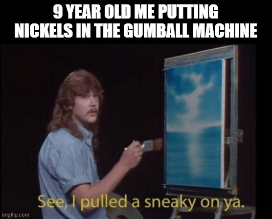 I pulled a sneaky | 9 YEAR OLD ME PUTTING NICKELS IN THE GUMBALL MACHINE | image tagged in i pulled a sneaky | made w/ Imgflip meme maker