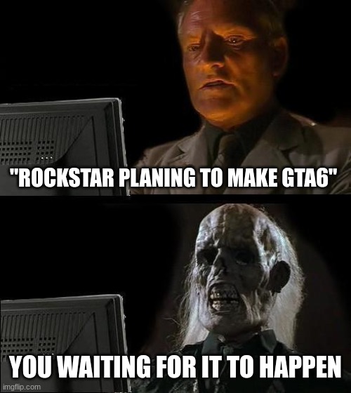 I'll Just Wait Here Meme | "ROCKSTAR PLANING TO MAKE GTA6"; YOU WAITING FOR IT TO HAPPEN | image tagged in memes,i'll just wait here | made w/ Imgflip meme maker