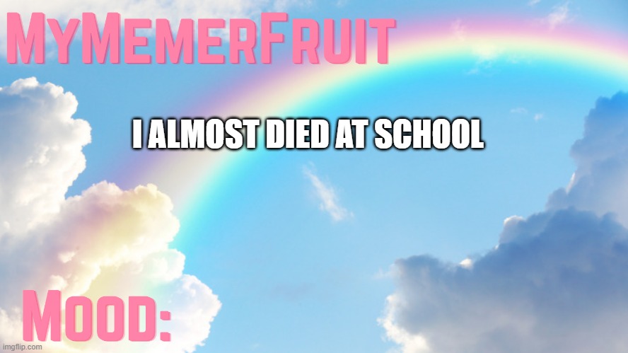 MyMemerFruit rainbow temp 1 | I ALMOST DIED AT SCHOOL | image tagged in mymemerfruit rainbow temp 1 | made w/ Imgflip meme maker