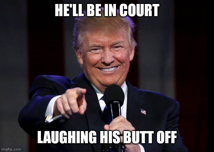 Trump laughing at haters | HE'LL BE IN COURT LAUGHING HIS BUTT OFF | image tagged in trump laughing at haters | made w/ Imgflip meme maker