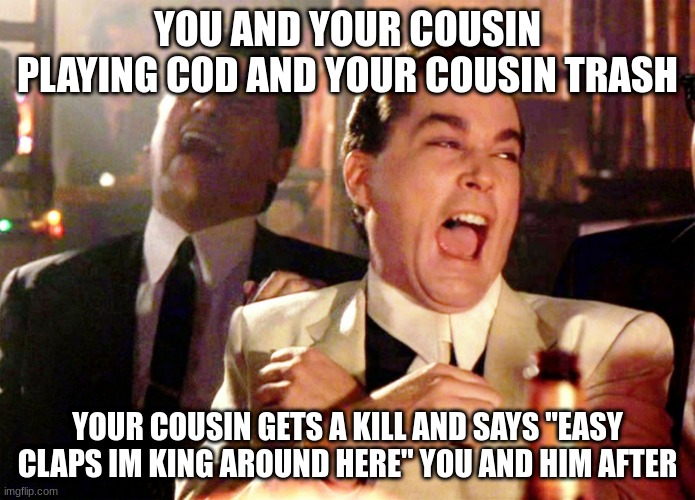 Good Fellas Hilarious | YOU AND YOUR COUSIN PLAYING COD AND YOUR COUSIN TRASH; YOUR COUSIN GETS A KILL AND SAYS "EASY CLAPS IM KING AROUND HERE" YOU AND HIM AFTER | image tagged in memes,good fellas hilarious | made w/ Imgflip meme maker