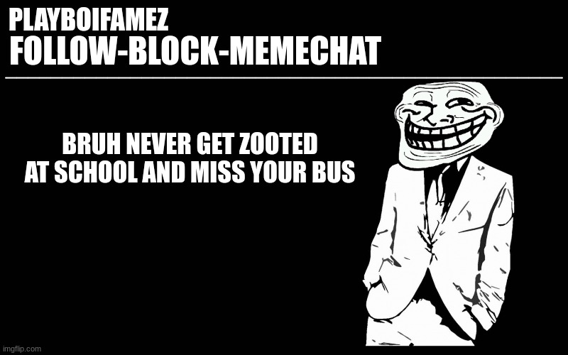bro i missed my bus and my friends had some gas so i smoked it with them and my uncle is coming | BRUH NEVER GET ZOOTED AT SCHOOL AND MISS YOUR BUS | image tagged in trollers font | made w/ Imgflip meme maker