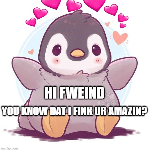 hewo fweind! | HI FWEIND; YOU KNOW DAT I FINK UR AMAZIN? | image tagged in wholesome,cute | made w/ Imgflip meme maker
