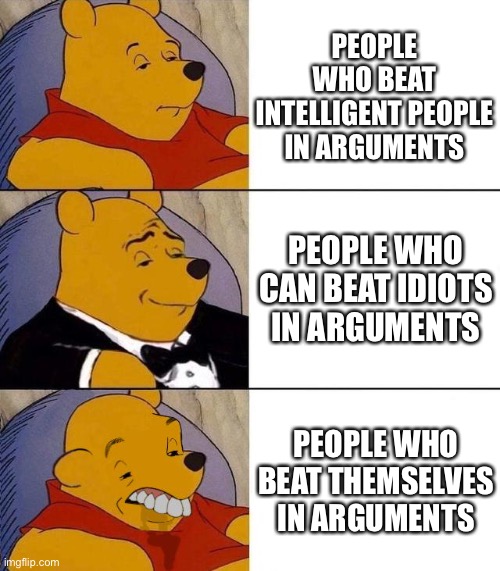 Best,Better, Blurst | PEOPLE WHO BEAT INTELLIGENT PEOPLE IN ARGUMENTS PEOPLE WHO CAN BEAT IDIOTS IN ARGUMENTS PEOPLE WHO BEAT THEMSELVES IN ARGUMENTS | image tagged in best better blurst | made w/ Imgflip meme maker