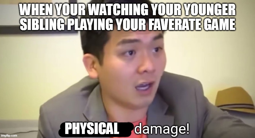 Emotional damage | WHEN YOUR WATCHING YOUR YOUNGER SIBLING PLAYING YOUR FAVERATE GAME; PHYSICAL | image tagged in emotional damage,memes | made w/ Imgflip meme maker