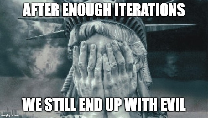 Statue of Liberty Crying | AFTER ENOUGH ITERATIONS WE STILL END UP WITH EVIL | image tagged in statue of liberty crying | made w/ Imgflip meme maker